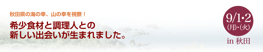 秋田県の海の幸、山の幸を視察！ 希少食材と調理人との新しい出会いが生まれました。 9/1・2（月）・（火）in 秋田